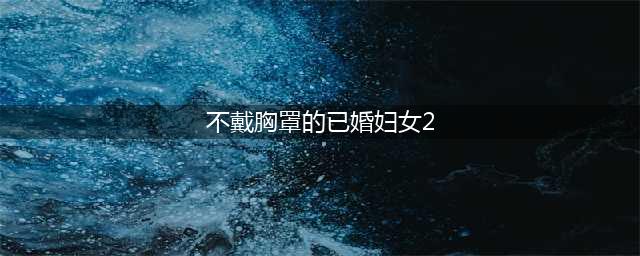 女子只穿薄纱还不戴胸罩，丈夫表示：我很大方不介意(不戴胸罩的已婚妇女2)