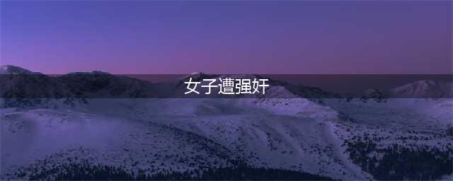 江西女子遭强奸两次，哭诉：他好像都不知道累，没把我当人看(女子遭强奸)
