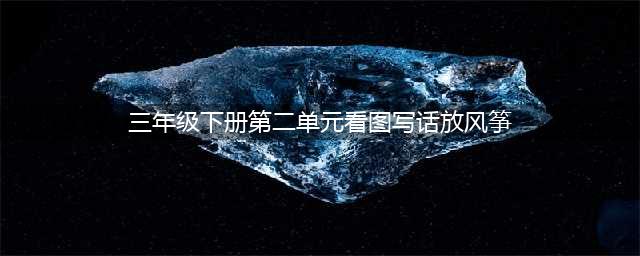 部编版三年级下册看图写话《放风筝》范文＋作文图解指导【收藏】(三年级下册第二单元看图写话放风筝)