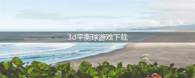 3d平衡球游戏手机版下载 好玩的3D平衡球游戏推荐(3d平衡球游戏下载)
