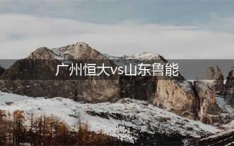 恒大VS鲁能：实力接近的对决，鲁能旧将再次“反戈一击”？(广州恒大vs山东鲁能)