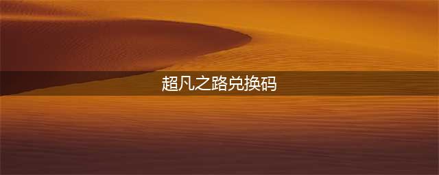 超凡之路兑换码大全2022 最新礼包兑换码汇总