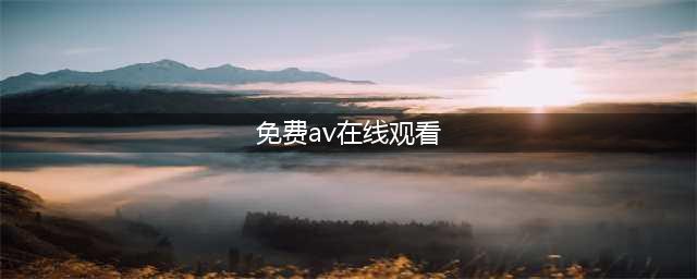 十大老司机必备的免费在线观影网站(免费av在线观看)