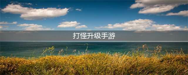 盘点那些热门的打怪升级手游 那些打怪升级的游戏排行榜2022(打怪升级手游)
