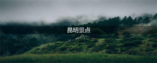 云南昆明市内不能错过的12个景点：昆明市区的经典游玩指南(昆明景点)