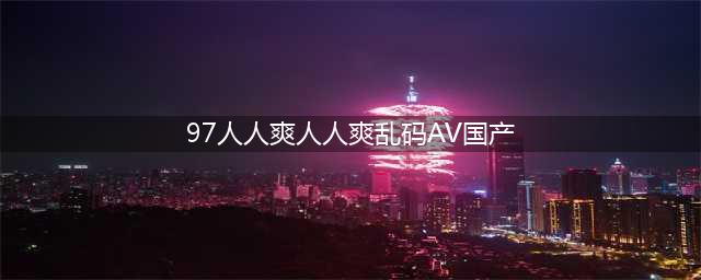 久久的，久久爽，人人有得吃，人人都挺爽，人人看，人人都好看(97人人爽人人爽乱码AV国产)