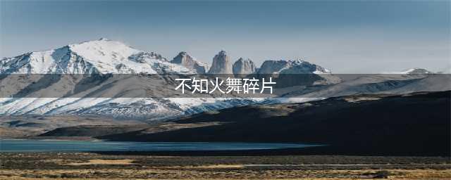 《王者荣耀》不知火舞碎片怎么刷 不知火舞获取方法介绍(不知火舞碎片)