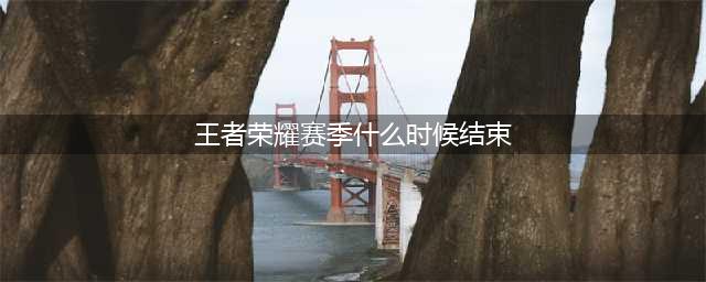 王者荣耀s27赛季什么时候结束 s27赛季结束时间介绍(王者荣耀赛季什么时候结束)