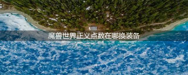 《魔兽世界》新版本的pvp装备哪里可以换？ 怎么兑换攻略(魔兽世界正义点数在哪换装备)