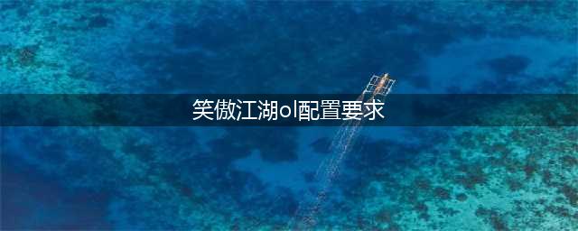 《笑傲江湖ol》配置要求是什么 推荐配置介绍(笑傲江湖ol配置要求)