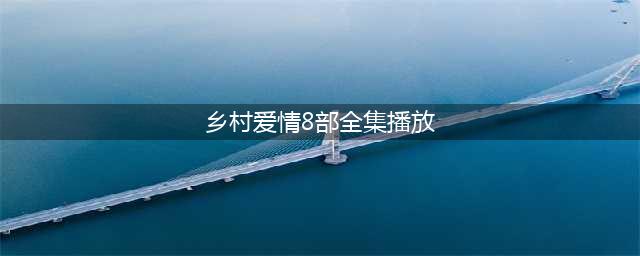 乡村爱情8部全集播放免费观看 乡村爱情8上下部全集在线播放(乡村爱情8部全集播放)