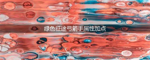 《绿色征途》弓手如何加点 弓手技能加点推荐(绿色征途弓箭手属性加点)