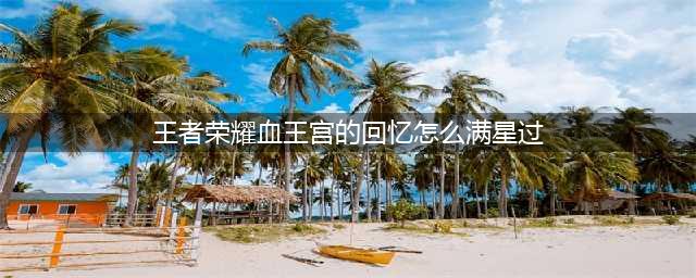 《王者荣耀》血王宫的回忆满星新手过关技巧攻略(王者荣耀血王宫的回忆怎么满星过)