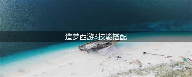 造梦西游3沙僧技能怎么搭配 沙僧技能搭配攻略(造梦西游3技能搭配)