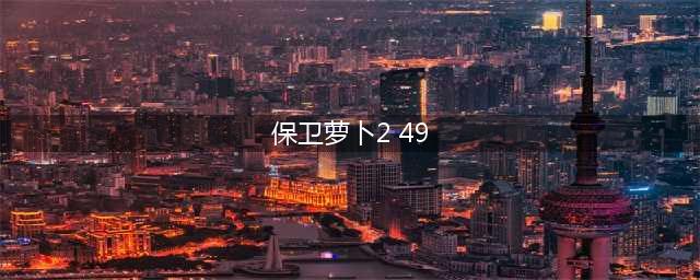 《保卫萝卜2》第49关在怎么过 通关技巧分享(保卫萝卜2 49)