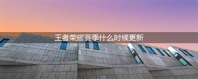王者荣耀S28赛季什么时候更新 S28赛季更新时间介绍(王者荣耀赛季什么时候更新)