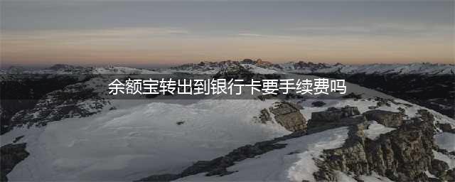 余额宝里的钱，如果要转到银行卡里需不需要手续费呢？(余额宝转出到银行卡要手续费吗)