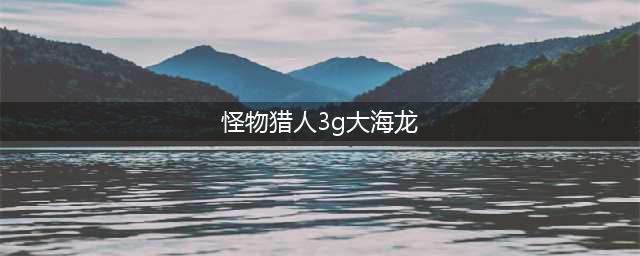怪物猎人3g大海龙怎么打 大海龙击退攻略