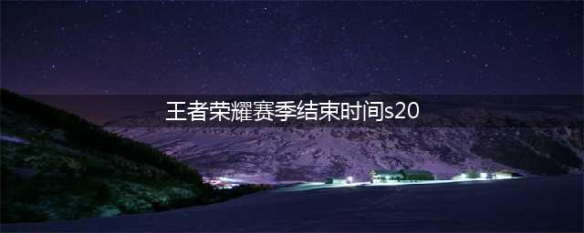 《王者荣耀》赛季s20什么时候结束 赛季s20结束时间介绍