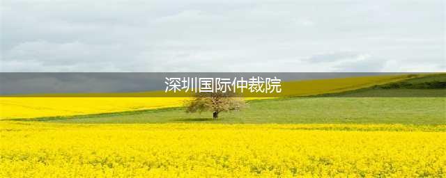 深圳国际仲裁院：立足自贸区打造国际仲裁高地(深圳国际仲裁院)