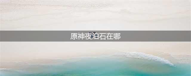 原神夜泊石在哪-夜泊石采集地点及分布图