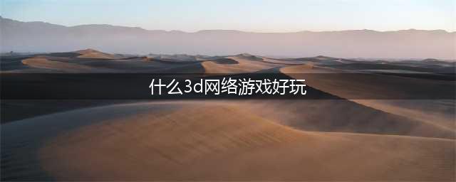 十大3d网游人气排行榜前十名2021 好玩的3d网游排行榜(什么3d网络游戏好玩)