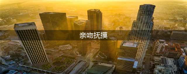 揭秘男人接吻时的“摸胸”之谜(亲吻抚摸)