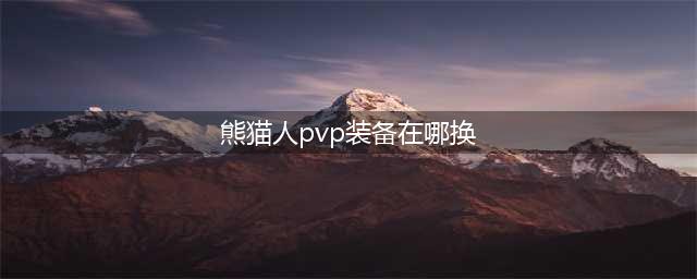 《魔兽世界》熊猫人PVP套装怎么拿(熊猫人pvp装备在哪换)