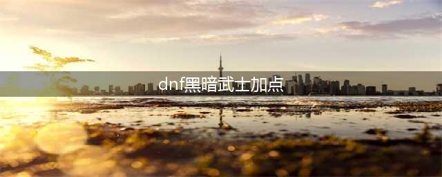 《DNF》2022黑暗武士怎么加点 黑暗武士最强加点推荐(dnf黑暗武士加点)