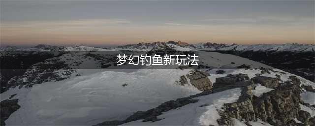 《梦幻西游》新钓鱼怎么玩 新钓鱼玩法内容攻略(梦幻钓鱼新玩法)