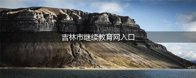 吉林继续教育网站登录入口(吉林市继续教育网入口)