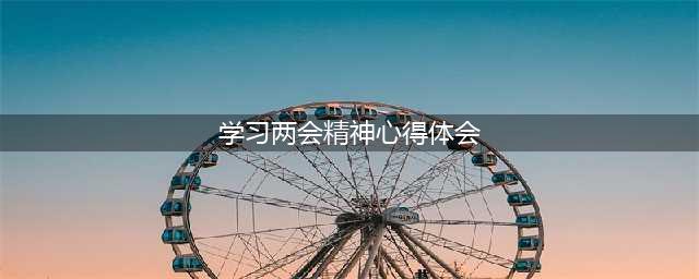 学习全国“两会”精神心得体会(学习两会精神心得体会)