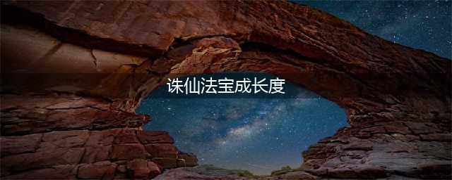 诛仙3法宝容量对照表 诛仙3十级法宝最终容量(诛仙法宝成长度)
