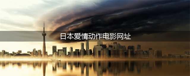 不容错过的国外黄色系网站大盘点(日本爱情动作电影网址)