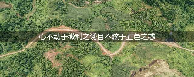 聆听 • 廉政警言087 | 心不动于微利之诱，目不眩于五色之惑(心不动于微利之诱目不眩于五色之惑)