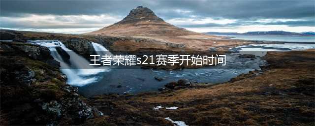 《王者荣耀》S21赛季9月24日开启介绍 S21赛季几时开始(王者荣耀s21赛季开始时间)
