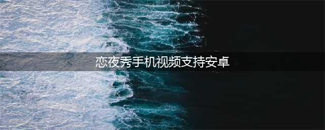 安卓党的福音，3个看片必备app(恋夜秀手机视频支持安卓)