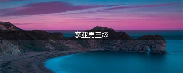 王祖蓝老婆李亚男三级床戏 李亚男个人资料(李亚男三级)