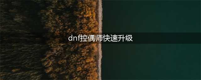 《DNF》控偶师副职业怎么升级 副职业快速升级攻略(dnf控偶师快速升级)
