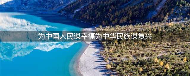 为中国人民谋幸福为中华民族谋复兴(为中国人民谋幸福为中华民族谋复兴)