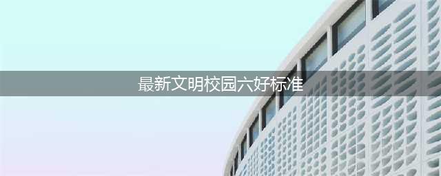 创建文明校园“六个好”标准(最新文明校园六好标准)