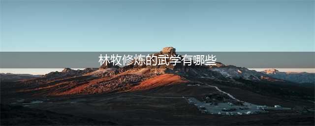 武动乾坤：林动修炼的十大武学，从弱到强稳步提升(林牧修炼的武学有哪些)