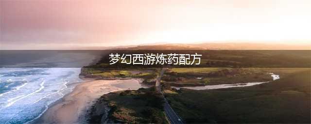 梦幻西游手游炼药配方2022最新一览(梦幻西游炼药配方)