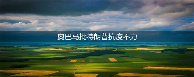 奥巴马批特朗普抗疫不力：美国因新冠22万人死亡，却不想办法改变(奥巴马批特朗普抗疫不力)