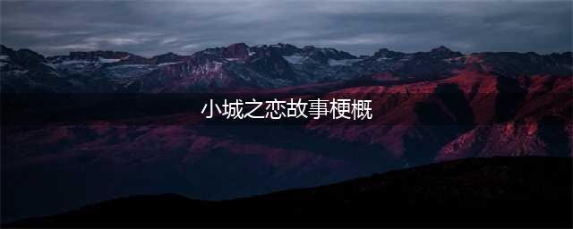 王安忆《小城之恋》全文在线阅读(小城之恋故事梗概)