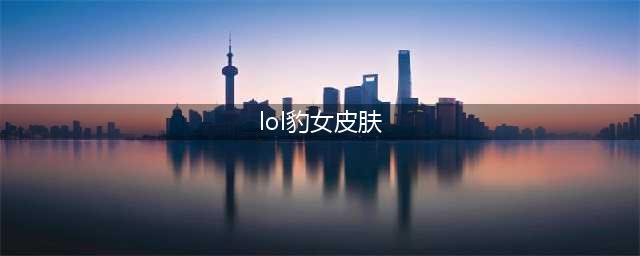 《LOL》DWG豹女皮肤多少钱 DWG豹女皮肤价格介绍(lol豹女皮肤)