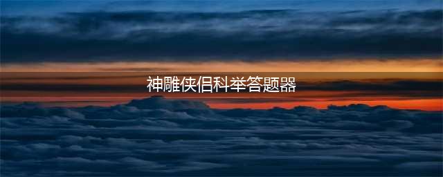 《神雕侠侣》科举答案集合贴(神雕侠侣科举答题器)