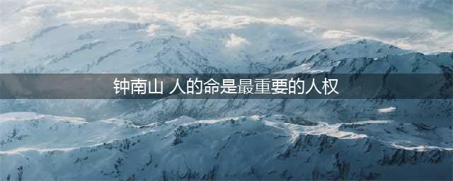 钟南山：什么是最大的人权?人的命是最重要的人权(钟南山 人的命是最重要的人权)