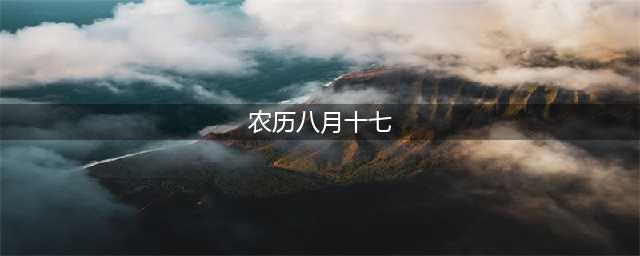 「今日各地历史习俗」农历八月十七，都有哪些传统风俗呢？(农历八月十七)