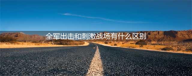 《绝地求生全军出击》和刺激战场有什么不同 区别在哪里(全军出击和刺激战场有什么区别)